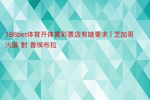 188bet体育开体育彩票店有啥要求 | 芝加哥火燄 對 普埃布拉