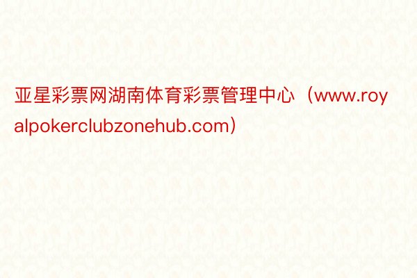 亚星彩票网湖南体育彩票管理中心（www.royalpokerclubzonehub.com）