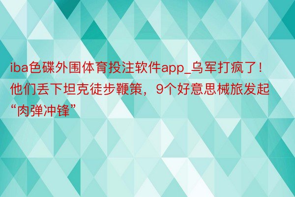 iba色碟外围体育投注软件app_乌军打疯了！他们丢下坦克徒步鞭策，9个好意思械旅发起“肉弹冲锋”