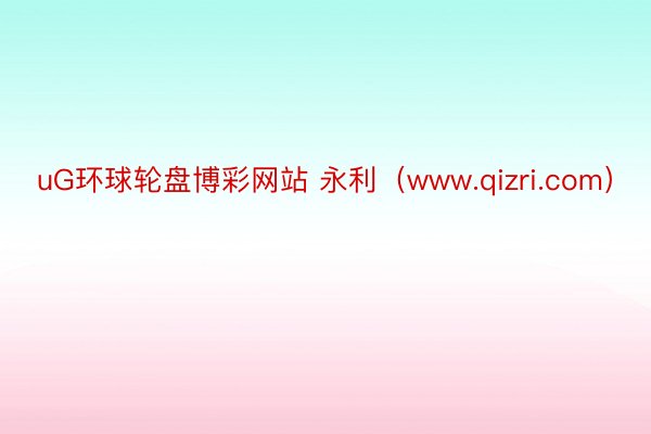 uG环球轮盘博彩网站 永利（www.qizri.com）