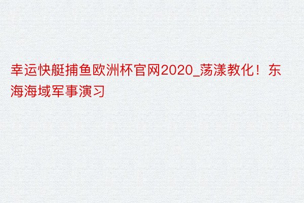 幸运快艇捕鱼欧洲杯官网2020_荡漾教化！东海海域军事演习