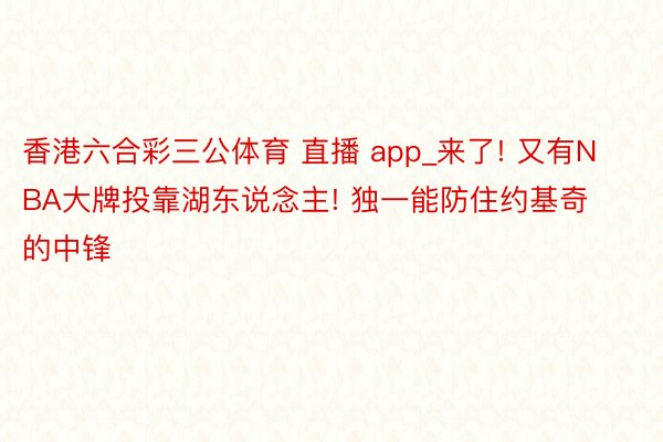 香港六合彩三公体育 直播 app_来了! 又有NBA大牌投靠湖东说念主! 独一能防住约基奇的中锋