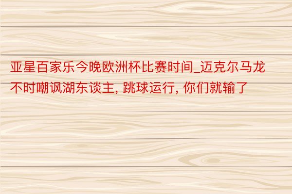 亚星百家乐今晚欧洲杯比赛时间_迈克尔马龙不时嘲讽湖东谈主, 跳球运行, 你们就输了