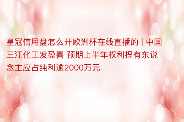 皇冠信用盘怎么开欧洲杯在线直播的 | 中国三江化工发盈喜 预期上半年权利捏有东说念主应占纯利逾2000万元