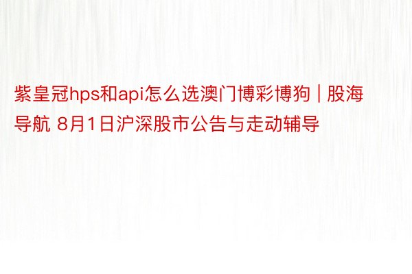 紫皇冠hps和api怎么选澳门博彩博狗 | 股海导航 8月1日沪深股市公告与走动辅导