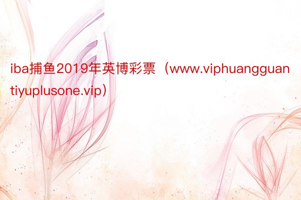 iba捕鱼2019年英博彩票（www.viphuangguantiyuplusone.vip）