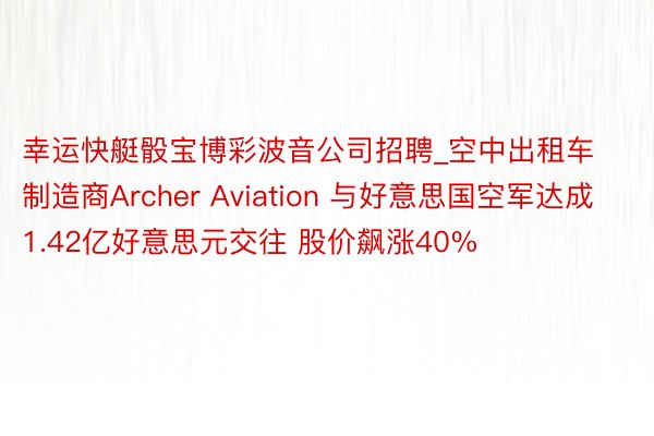 幸运快艇骰宝博彩波音公司招聘_空中出租车制造商Archer Aviation 与好意思国空军达成1.42亿好意思元交往 股价飙涨40%