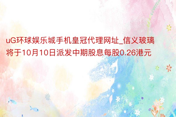 uG环球娱乐城手机皇冠代理网址_信义玻璃将于10月10日派发中期股息每股0.26港元