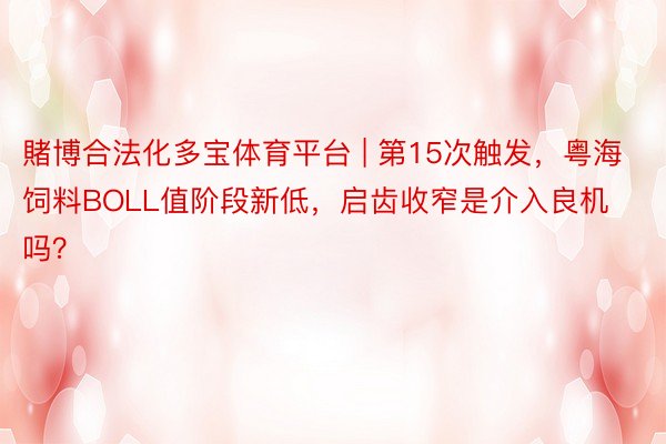 賭博合法化多宝体育平台 | 第15次触发，粤海饲料BOLL值阶段新低，启齿收窄是介入良机吗？