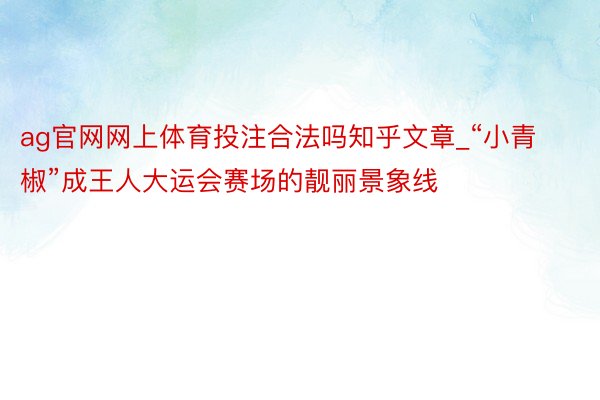 ag官网网上体育投注合法吗知乎文章_“小青椒”成王人大运会赛场的靓丽景象线