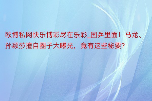 欧博私网快乐博彩尽在乐彩_国乒里面！马龙、孙颖莎擅自圈子大曝光，竟有这些秘要？