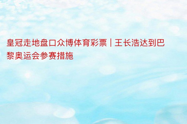 皇冠走地盘口众博体育彩票 | 王长浩达到巴黎奥运会参赛措施