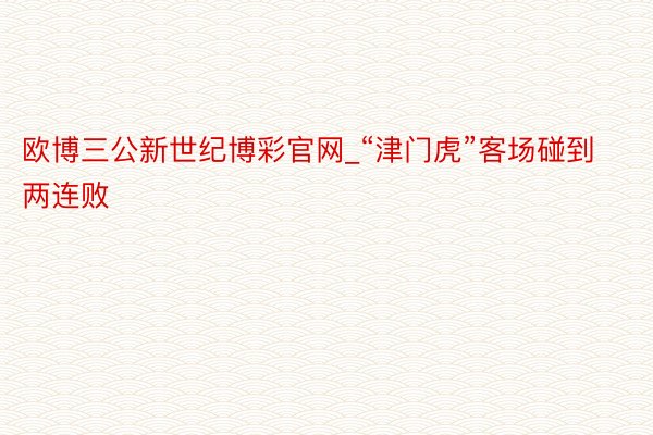 欧博三公新世纪博彩官网_“津门虎”客场碰到两连败