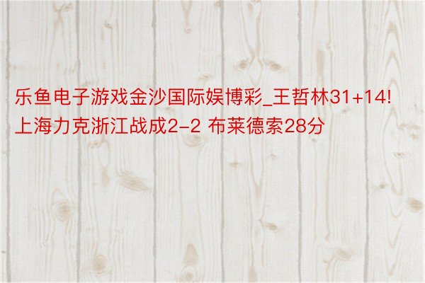 乐鱼电子游戏金沙国际娱博彩_王哲林31+14!上海力克浙江战成2-2 布莱德索28分