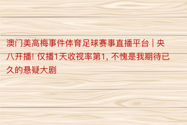 澳门美高梅事件体育足球赛事直播平台 | 央八开播! 仅播1天收视率第1, 不愧是我期待已久的悬疑大剧