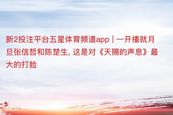 新2投注平台五星体育频道app | 一开播就月旦张信哲和陈楚生, 这是对《天赐的声息》最大的打脸