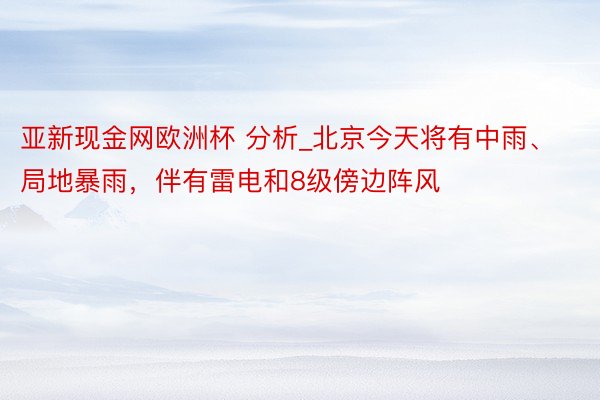 亚新现金网欧洲杯 分析_北京今天将有中雨、局地暴雨，伴有雷电和8级傍边阵风