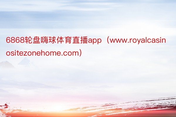 6868轮盘嗨球体育直播app（www.royalcasinositezonehome.com）