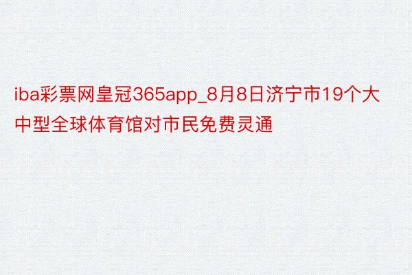 iba彩票网皇冠365app_8月8日济宁市19个大中型全球体育馆对市民免费灵通