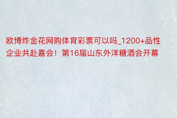 欧博炸金花网购体育彩票可以吗_1200+品性企业共赴嘉会！第16届山东外洋糖酒会开幕