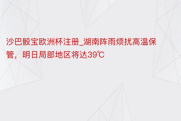 沙巴骰宝欧洲杯注册_湖南阵雨烦扰高温保管，明日局部地区将达39℃