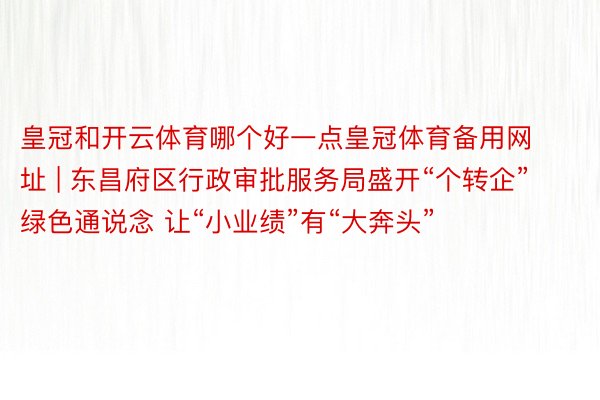 皇冠和开云体育哪个好一点皇冠体育备用网址 | 东昌府区行政审批服务局盛开“个转企”绿色通说念 让“小业绩”有“大奔头”