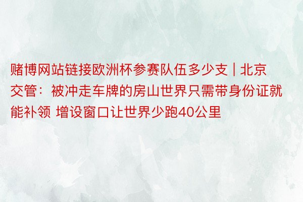 赌博网站链接欧洲杯参赛队伍多少支 | 北京交管：被冲走车牌的房山世界只需带身份证就能补领 增设窗口让世界少跑40公里