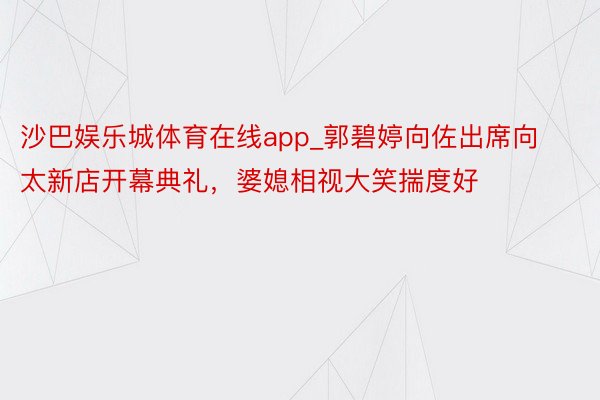 沙巴娱乐城体育在线app_郭碧婷向佐出席向太新店开幕典礼，婆媳相视大笑揣度好