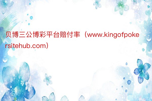 贝博三公博彩平台赔付率（www.kingofpokersitehub.com）