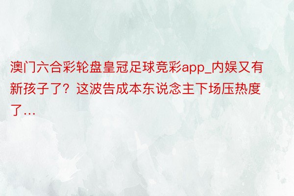 澳门六合彩轮盘皇冠足球竞彩app_内娱又有新孩子了？这波告成本东说念主下场压热度了…