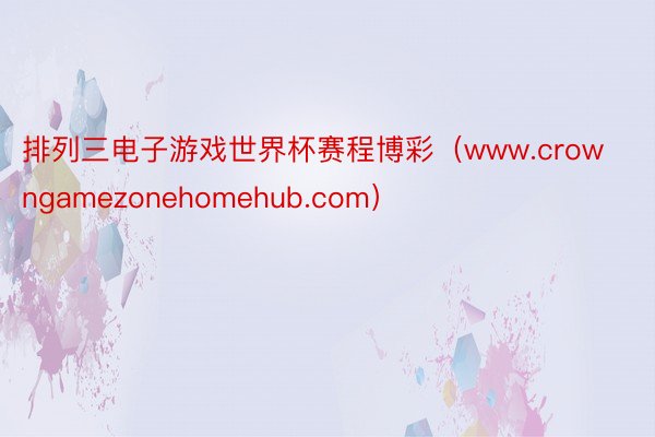 排列三电子游戏世界杯赛程博彩（www.crowngamezonehomehub.com）