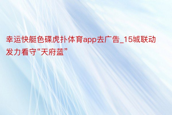 幸运快艇色碟虎扑体育app去广告_15城联动发力看守“天府蓝”