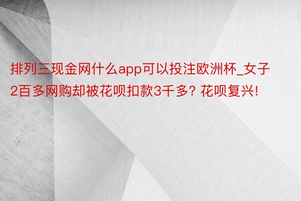 排列三现金网什么app可以投注欧洲杯_女子2百多网购却被花呗扣款3千多? 花呗复兴!