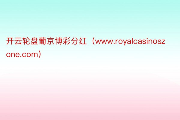 开云轮盘葡京博彩分红（www.royalcasinoszone.com）