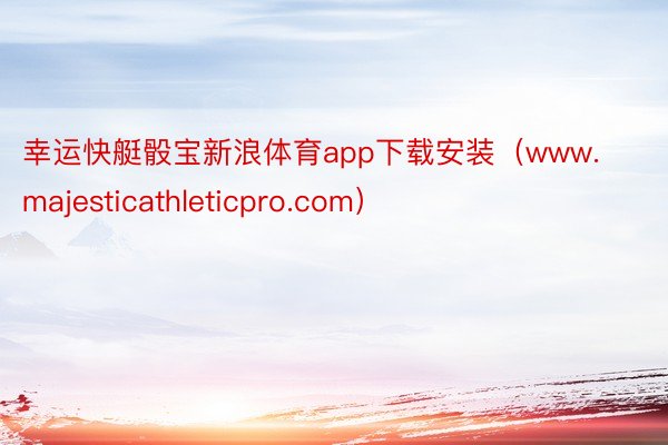 幸运快艇骰宝新浪体育app下载安装（www.majesticathleticpro.com）