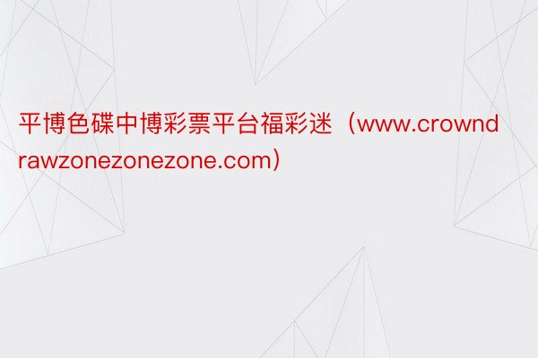 平博色碟中博彩票平台福彩迷（www.crowndrawzonezonezone.com）