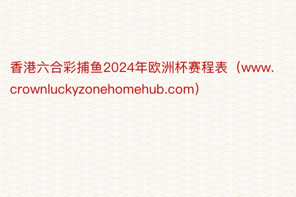 香港六合彩捕鱼2024年欧洲杯赛程表（www.crownluckyzonehomehub.com）