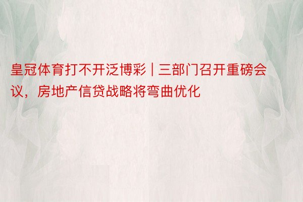 皇冠体育打不开泛博彩 | 三部门召开重磅会议，房地产信贷战略将弯曲优化