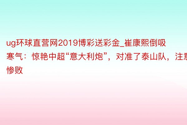 ug环球直营网2019博彩送彩金_崔康熙倒吸寒气：惊艳中超“意大利炮”，对准了泰山队，注意惨败