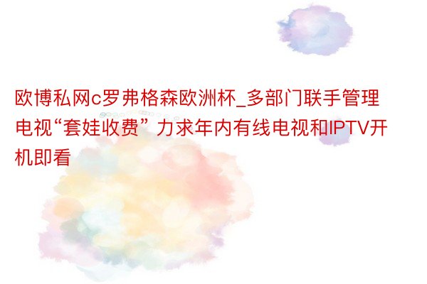 欧博私网c罗弗格森欧洲杯_多部门联手管理电视“套娃收费” 力求年内有线电视和IPTV开机即看