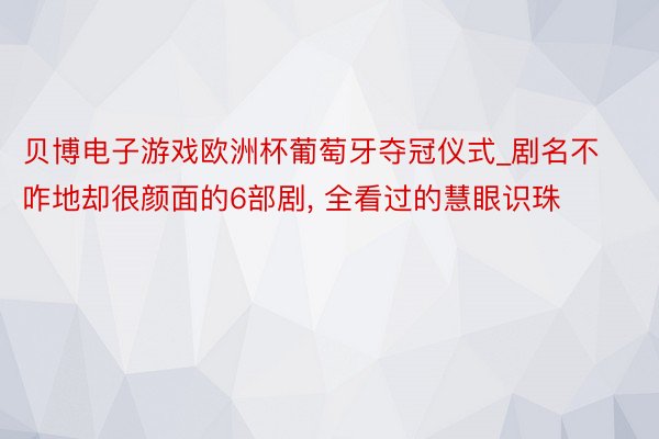 贝博电子游戏欧洲杯葡萄牙夺冠仪式_剧名不咋地却很颜面的6部剧, 全看过的慧眼识珠