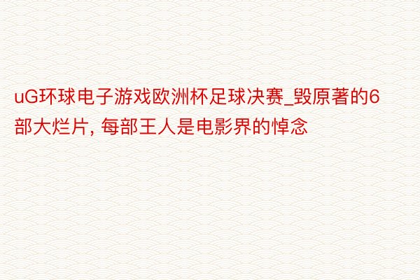 uG环球电子游戏欧洲杯足球决赛_毁原著的6部大烂片, 每部王人是电影界的悼念