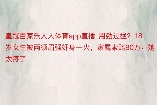 皇冠百家乐人人体育app直播_用劲过猛？18岁女生被两须眉强奸身一火，家属索赔80万：她太疼了