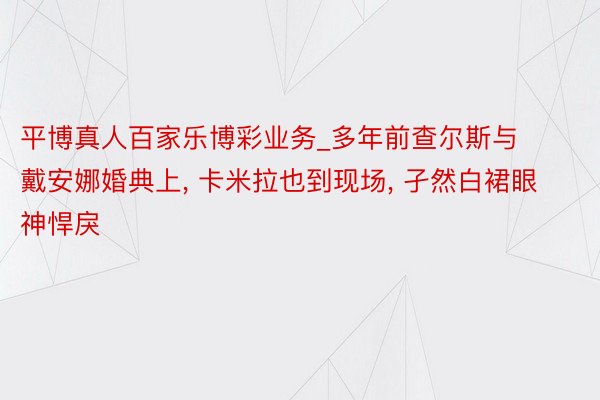 平博真人百家乐博彩业务_多年前查尔斯与戴安娜婚典上, 卡米拉也到现场, 孑然白裙眼神悍戾