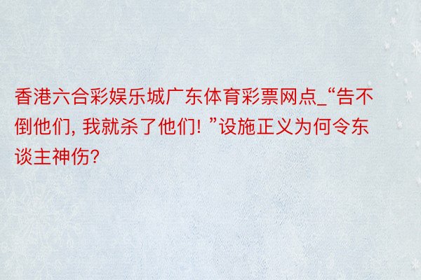 香港六合彩娱乐城广东体育彩票网点_“告不倒他们, 我就杀了他们! ”设施正义为何令东谈主神伤?