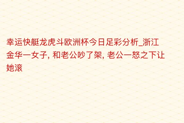 幸运快艇龙虎斗欧洲杯今日足彩分析_浙江金华一女子, 和老公吵了架, 老公一怒之下让她滚