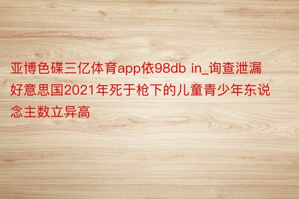 亚博色碟三亿体育app依98db in_询查泄漏好意思国2021年死于枪下的儿童青少年东说念主数立异高