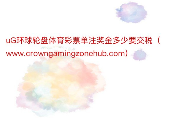 uG环球轮盘体育彩票单注奖金多少要交税（www.crowngamingzonehub.com）