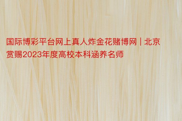 国际博彩平台网上真人炸金花赌博网 | 北京赏赐2023年度高校本科涵养名师