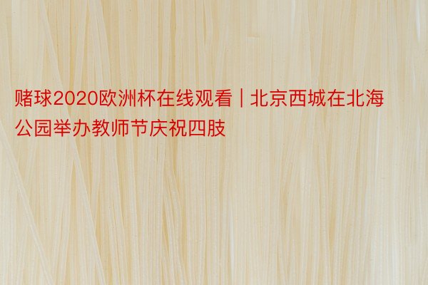 赌球2020欧洲杯在线观看 | 北京西城在北海公园举办教师节庆祝四肢